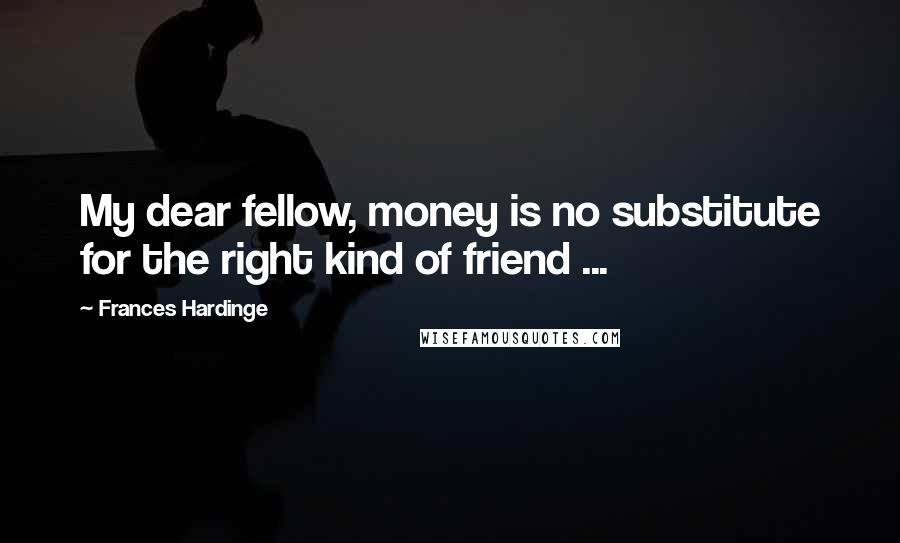 Frances Hardinge Quotes: My dear fellow, money is no substitute for the right kind of friend ...