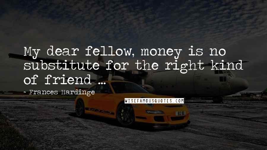 Frances Hardinge Quotes: My dear fellow, money is no substitute for the right kind of friend ...