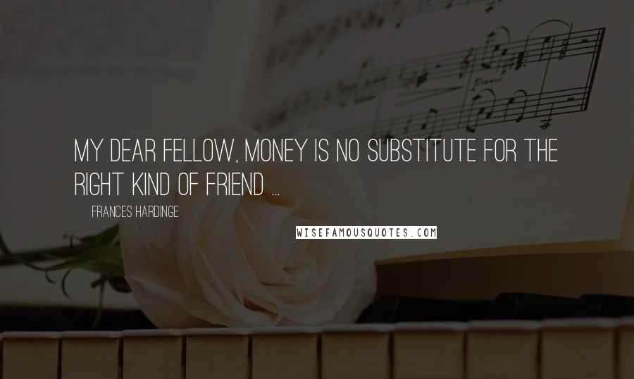 Frances Hardinge Quotes: My dear fellow, money is no substitute for the right kind of friend ...