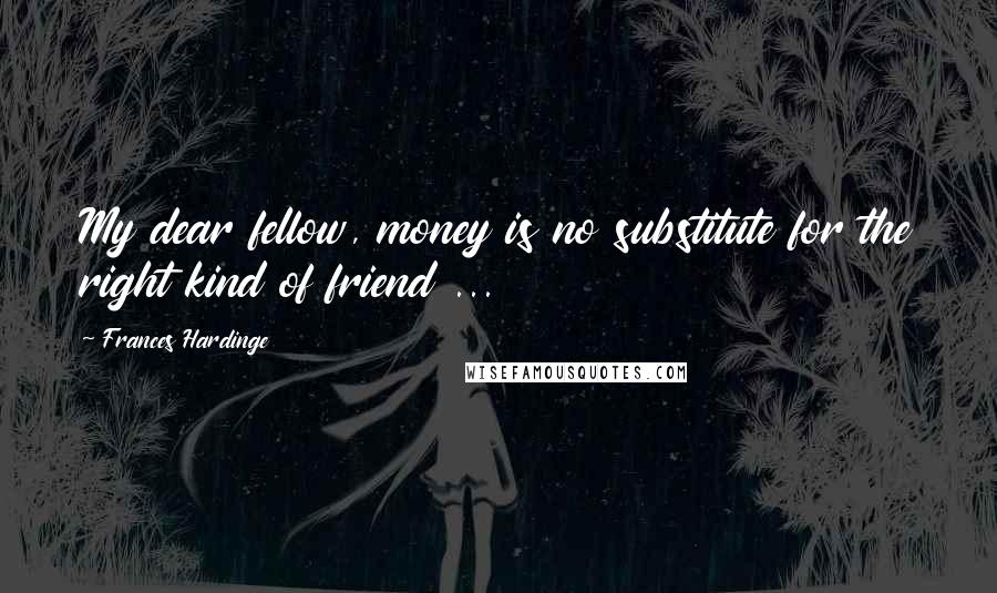 Frances Hardinge Quotes: My dear fellow, money is no substitute for the right kind of friend ...