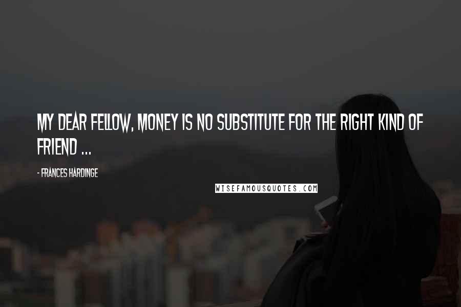 Frances Hardinge Quotes: My dear fellow, money is no substitute for the right kind of friend ...
