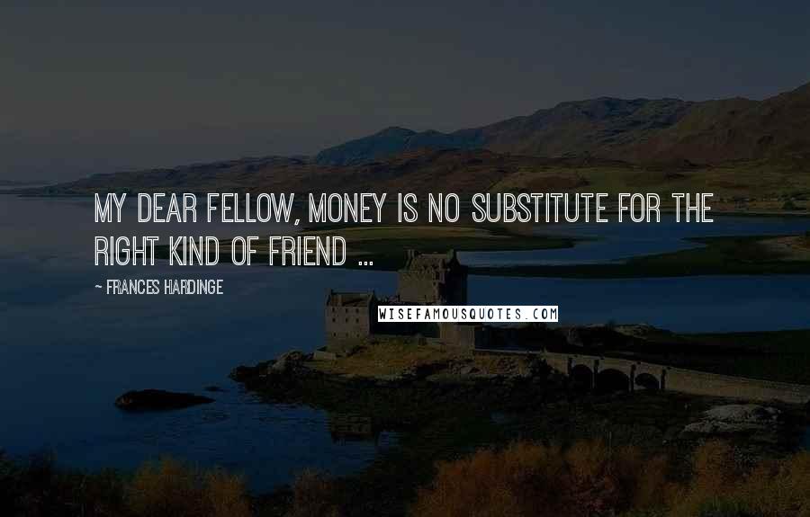 Frances Hardinge Quotes: My dear fellow, money is no substitute for the right kind of friend ...