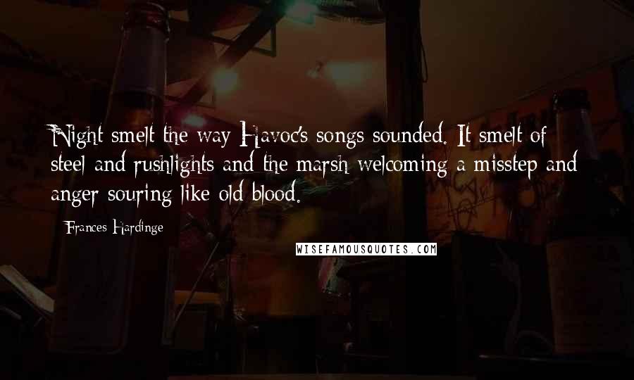 Frances Hardinge Quotes: Night smelt the way Havoc's songs sounded. It smelt of steel and rushlights and the marsh welcoming a misstep and anger souring like old blood.