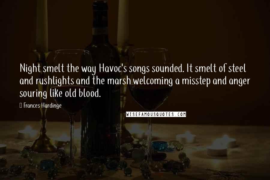 Frances Hardinge Quotes: Night smelt the way Havoc's songs sounded. It smelt of steel and rushlights and the marsh welcoming a misstep and anger souring like old blood.