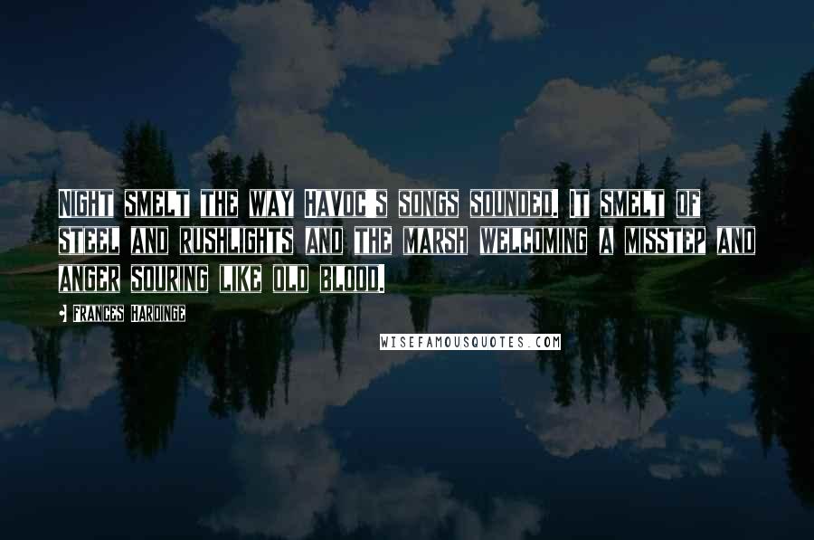 Frances Hardinge Quotes: Night smelt the way Havoc's songs sounded. It smelt of steel and rushlights and the marsh welcoming a misstep and anger souring like old blood.