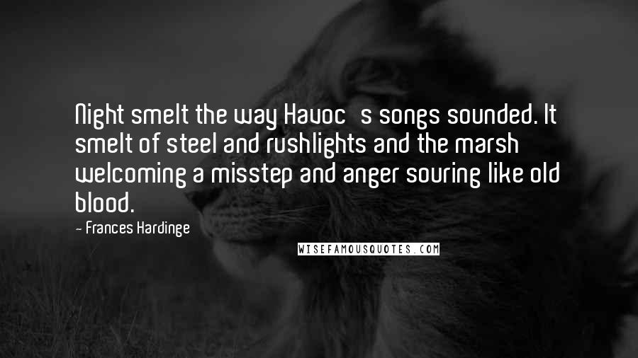 Frances Hardinge Quotes: Night smelt the way Havoc's songs sounded. It smelt of steel and rushlights and the marsh welcoming a misstep and anger souring like old blood.