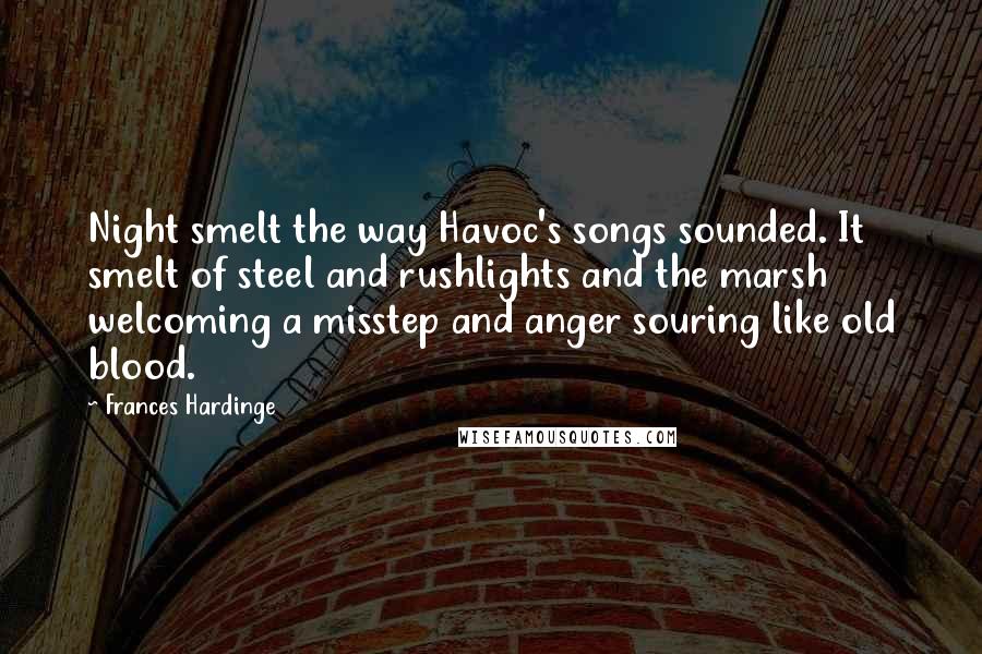 Frances Hardinge Quotes: Night smelt the way Havoc's songs sounded. It smelt of steel and rushlights and the marsh welcoming a misstep and anger souring like old blood.