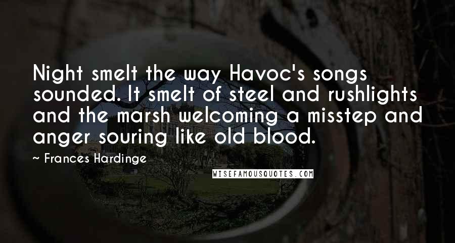 Frances Hardinge Quotes: Night smelt the way Havoc's songs sounded. It smelt of steel and rushlights and the marsh welcoming a misstep and anger souring like old blood.