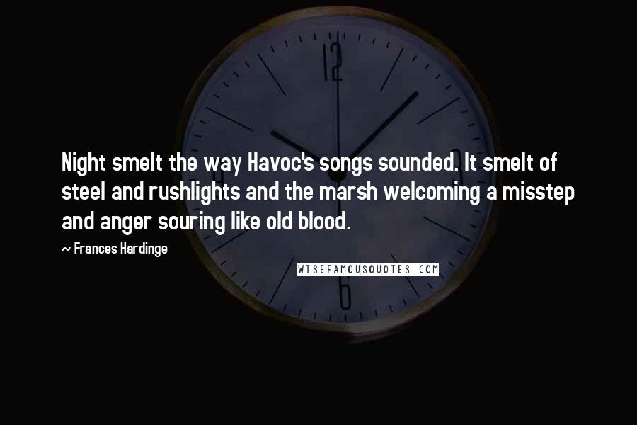 Frances Hardinge Quotes: Night smelt the way Havoc's songs sounded. It smelt of steel and rushlights and the marsh welcoming a misstep and anger souring like old blood.