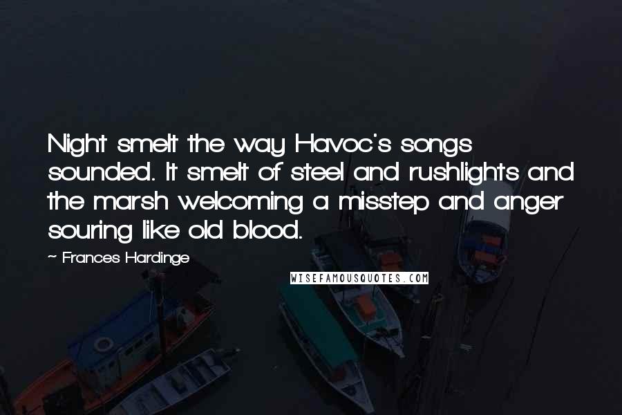 Frances Hardinge Quotes: Night smelt the way Havoc's songs sounded. It smelt of steel and rushlights and the marsh welcoming a misstep and anger souring like old blood.