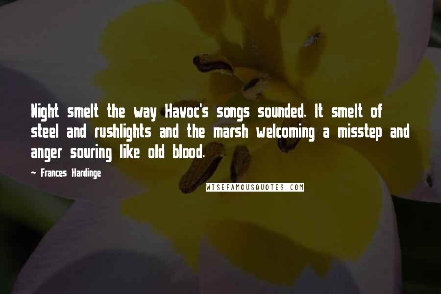 Frances Hardinge Quotes: Night smelt the way Havoc's songs sounded. It smelt of steel and rushlights and the marsh welcoming a misstep and anger souring like old blood.