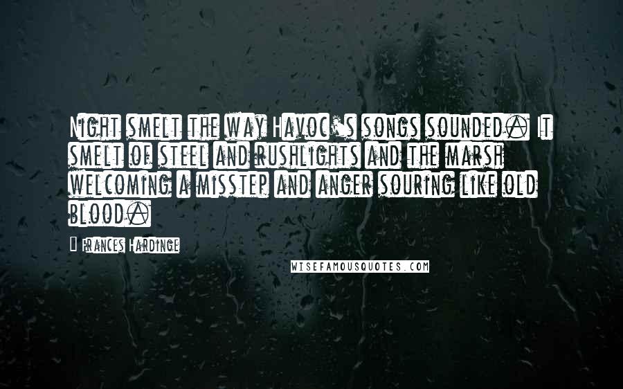 Frances Hardinge Quotes: Night smelt the way Havoc's songs sounded. It smelt of steel and rushlights and the marsh welcoming a misstep and anger souring like old blood.