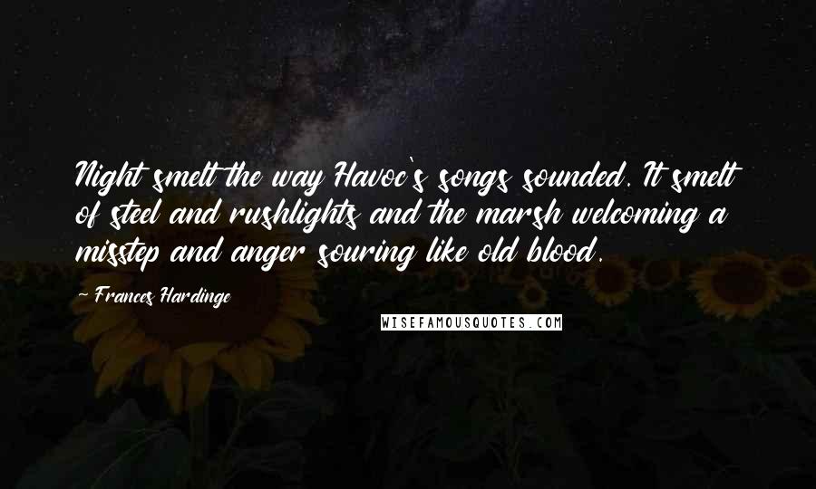 Frances Hardinge Quotes: Night smelt the way Havoc's songs sounded. It smelt of steel and rushlights and the marsh welcoming a misstep and anger souring like old blood.