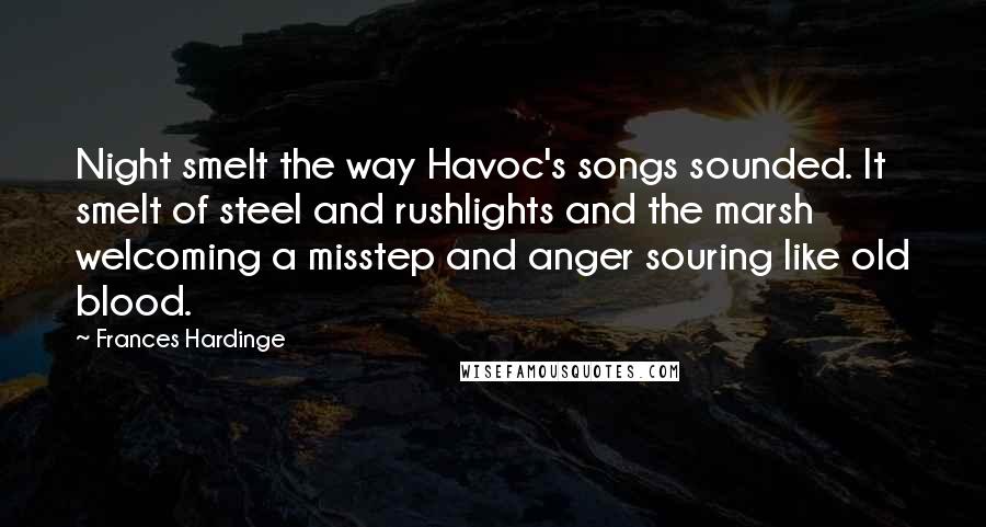 Frances Hardinge Quotes: Night smelt the way Havoc's songs sounded. It smelt of steel and rushlights and the marsh welcoming a misstep and anger souring like old blood.