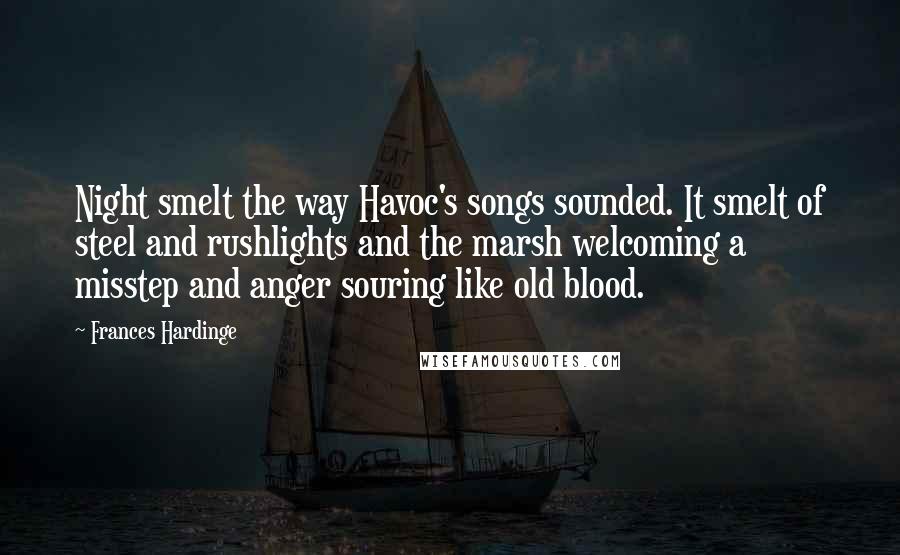 Frances Hardinge Quotes: Night smelt the way Havoc's songs sounded. It smelt of steel and rushlights and the marsh welcoming a misstep and anger souring like old blood.