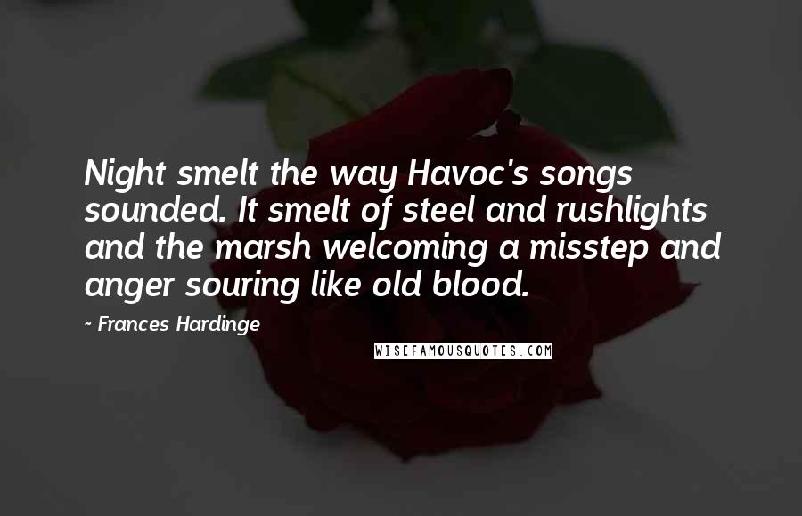 Frances Hardinge Quotes: Night smelt the way Havoc's songs sounded. It smelt of steel and rushlights and the marsh welcoming a misstep and anger souring like old blood.