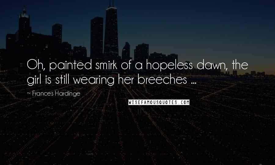 Frances Hardinge Quotes: Oh, painted smirk of a hopeless dawn, the girl is still wearing her breeches ...