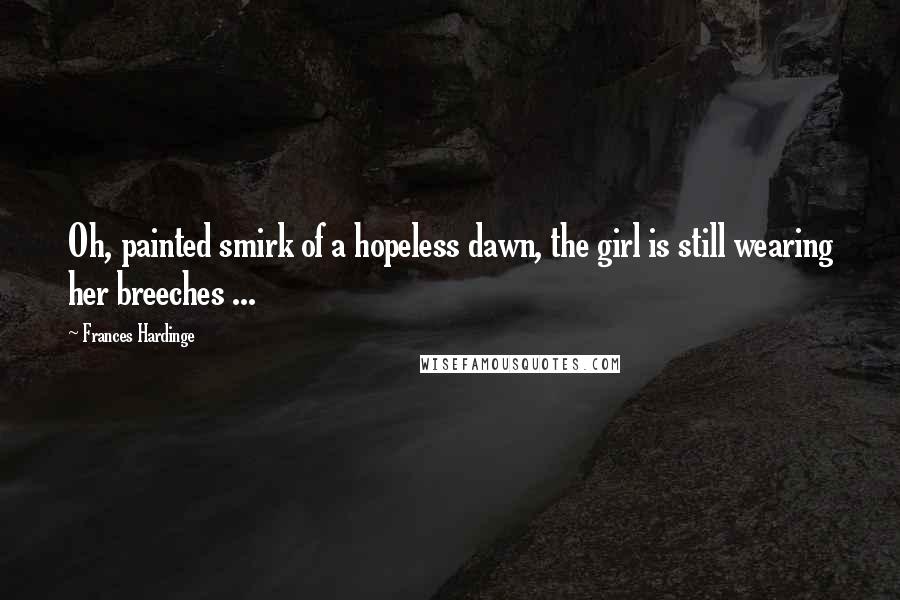 Frances Hardinge Quotes: Oh, painted smirk of a hopeless dawn, the girl is still wearing her breeches ...