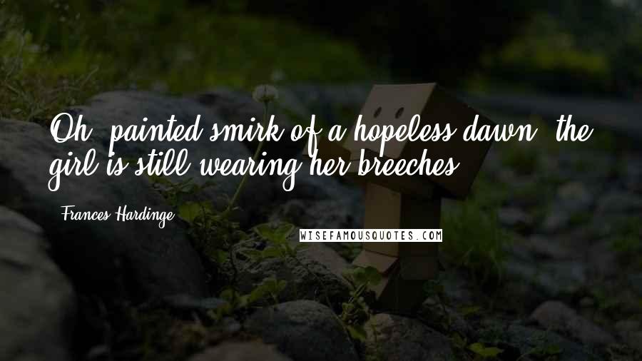 Frances Hardinge Quotes: Oh, painted smirk of a hopeless dawn, the girl is still wearing her breeches ...
