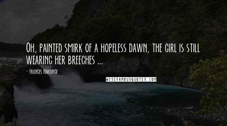 Frances Hardinge Quotes: Oh, painted smirk of a hopeless dawn, the girl is still wearing her breeches ...