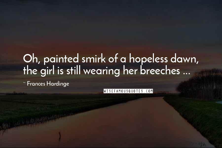 Frances Hardinge Quotes: Oh, painted smirk of a hopeless dawn, the girl is still wearing her breeches ...