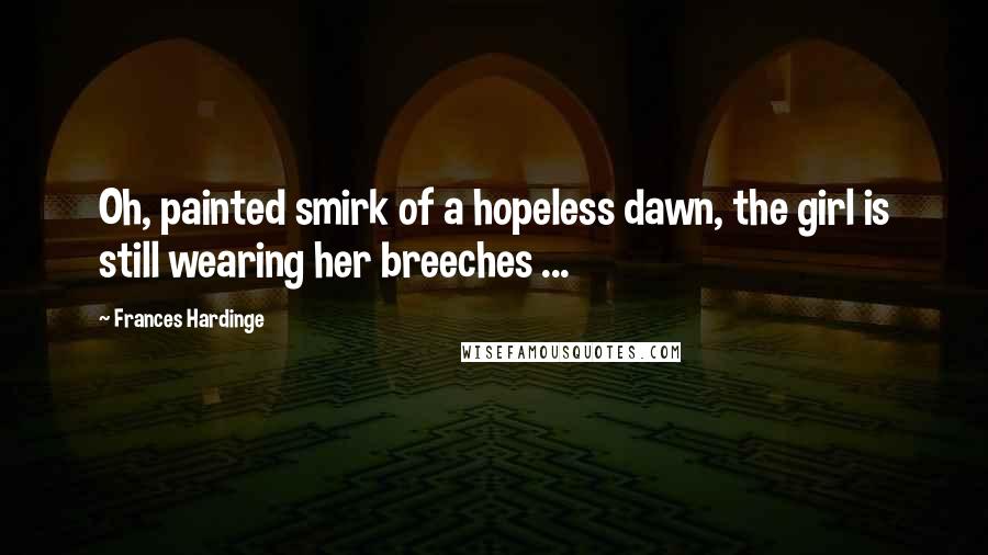 Frances Hardinge Quotes: Oh, painted smirk of a hopeless dawn, the girl is still wearing her breeches ...