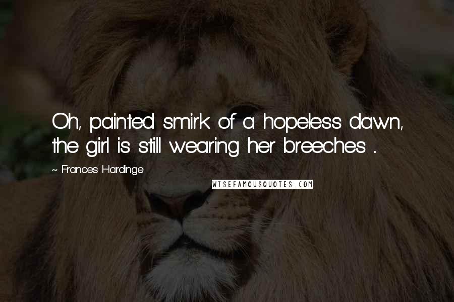 Frances Hardinge Quotes: Oh, painted smirk of a hopeless dawn, the girl is still wearing her breeches ...