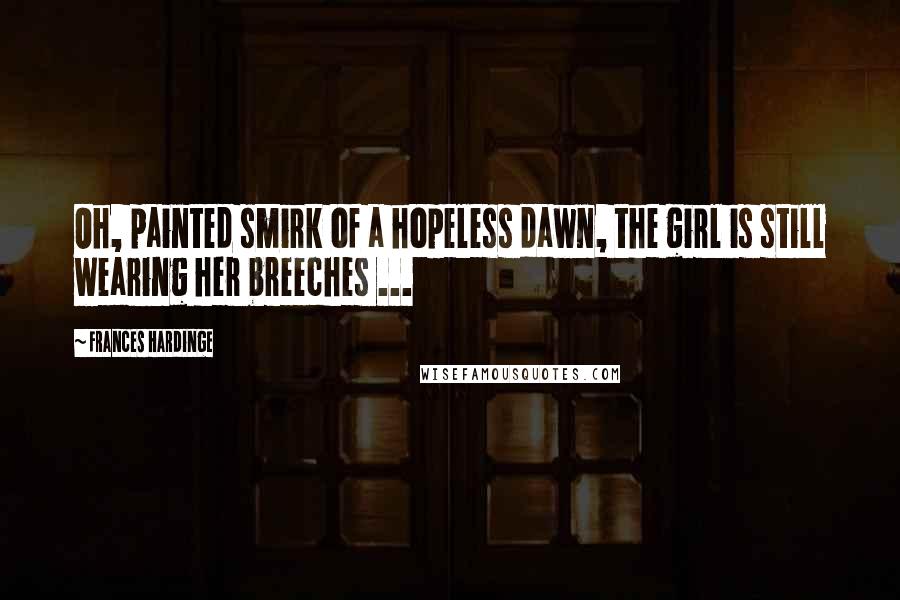 Frances Hardinge Quotes: Oh, painted smirk of a hopeless dawn, the girl is still wearing her breeches ...