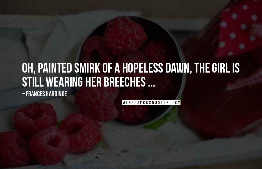 Frances Hardinge Quotes: Oh, painted smirk of a hopeless dawn, the girl is still wearing her breeches ...