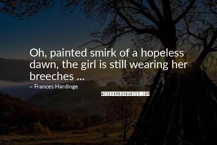 Frances Hardinge Quotes: Oh, painted smirk of a hopeless dawn, the girl is still wearing her breeches ...