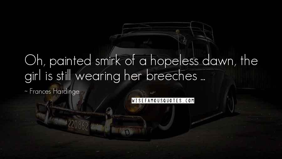 Frances Hardinge Quotes: Oh, painted smirk of a hopeless dawn, the girl is still wearing her breeches ...