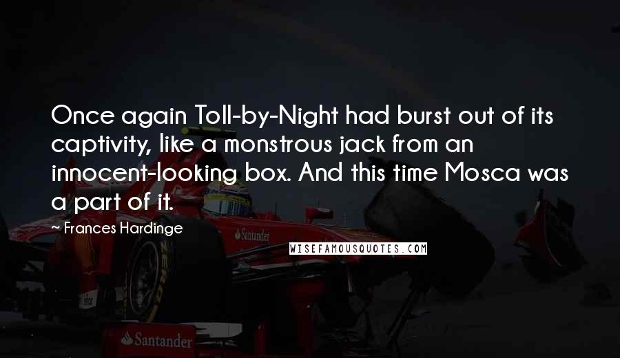 Frances Hardinge Quotes: Once again Toll-by-Night had burst out of its captivity, like a monstrous jack from an innocent-looking box. And this time Mosca was a part of it.