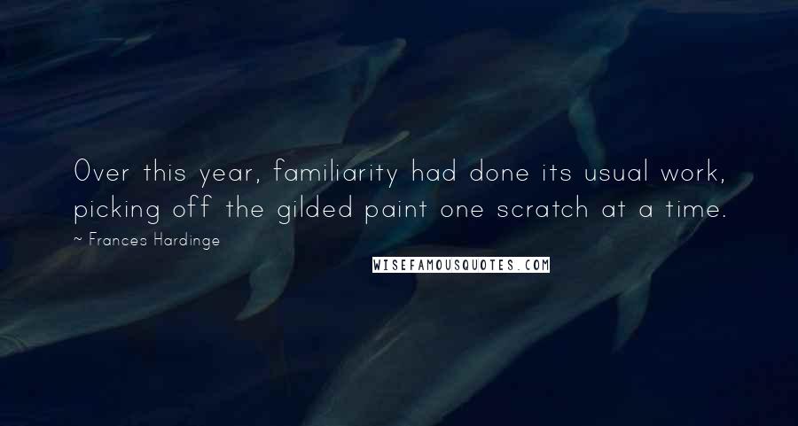 Frances Hardinge Quotes: Over this year, familiarity had done its usual work, picking off the gilded paint one scratch at a time.