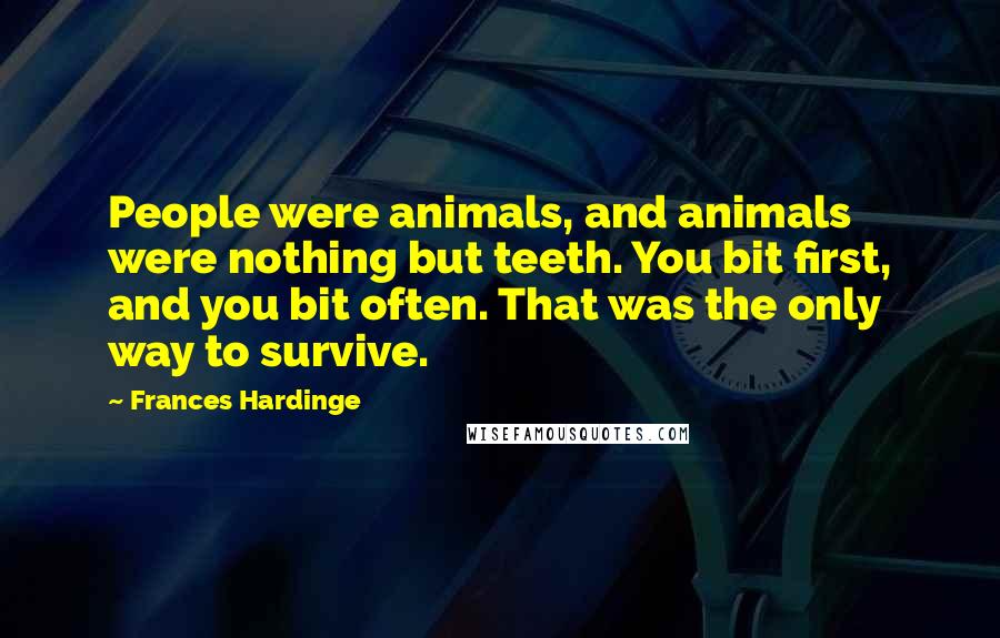 Frances Hardinge Quotes: People were animals, and animals were nothing but teeth. You bit first, and you bit often. That was the only way to survive.