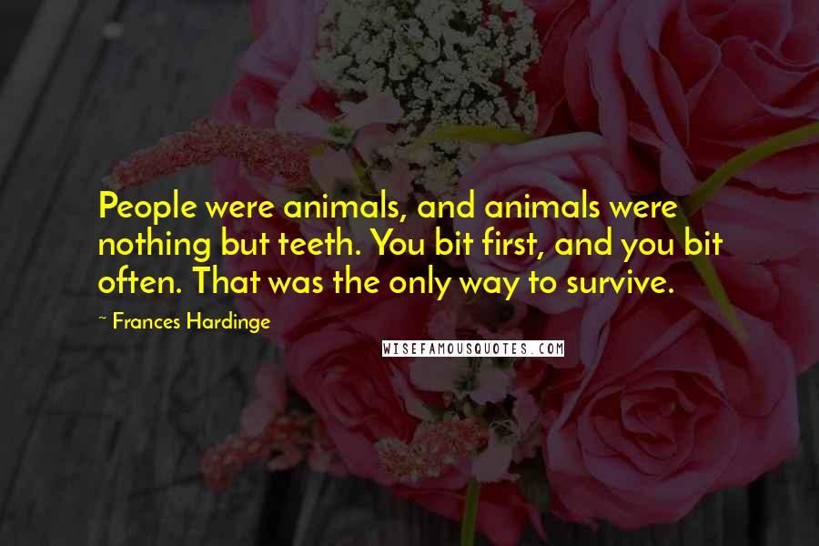 Frances Hardinge Quotes: People were animals, and animals were nothing but teeth. You bit first, and you bit often. That was the only way to survive.