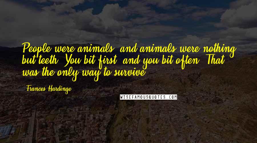 Frances Hardinge Quotes: People were animals, and animals were nothing but teeth. You bit first, and you bit often. That was the only way to survive.