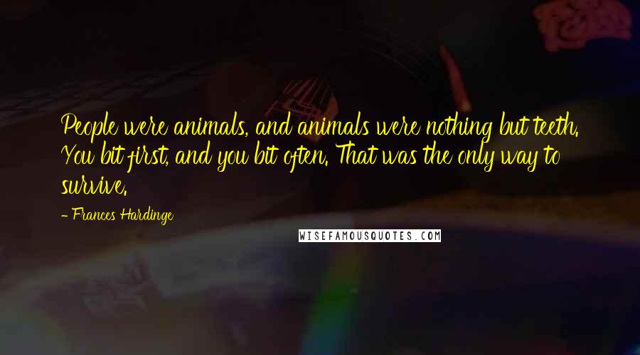 Frances Hardinge Quotes: People were animals, and animals were nothing but teeth. You bit first, and you bit often. That was the only way to survive.