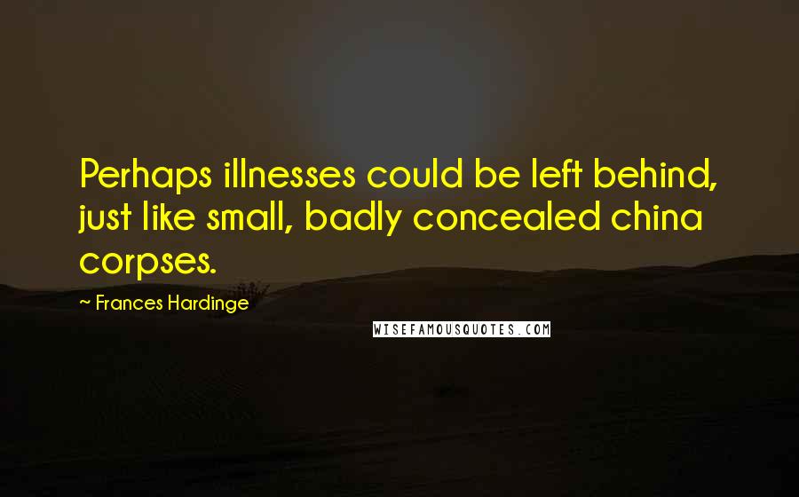 Frances Hardinge Quotes: Perhaps illnesses could be left behind, just like small, badly concealed china corpses.