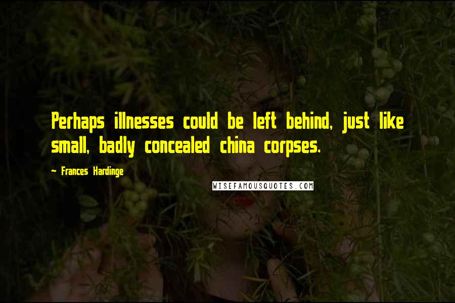 Frances Hardinge Quotes: Perhaps illnesses could be left behind, just like small, badly concealed china corpses.