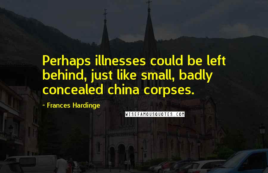 Frances Hardinge Quotes: Perhaps illnesses could be left behind, just like small, badly concealed china corpses.