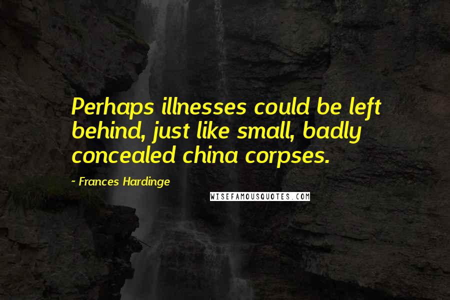 Frances Hardinge Quotes: Perhaps illnesses could be left behind, just like small, badly concealed china corpses.