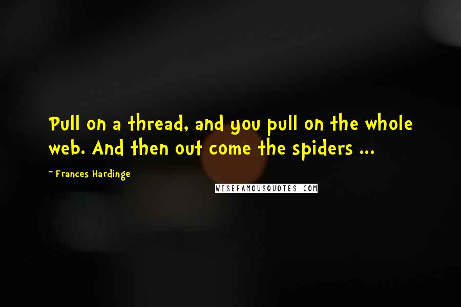 Frances Hardinge Quotes: Pull on a thread, and you pull on the whole web. And then out come the spiders ...