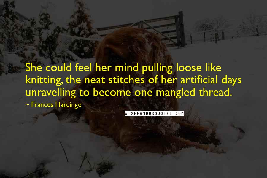 Frances Hardinge Quotes: She could feel her mind pulling loose like knitting, the neat stitches of her artificial days unravelling to become one mangled thread.