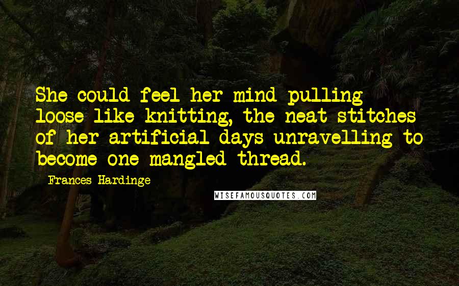 Frances Hardinge Quotes: She could feel her mind pulling loose like knitting, the neat stitches of her artificial days unravelling to become one mangled thread.