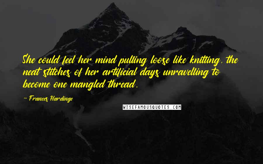 Frances Hardinge Quotes: She could feel her mind pulling loose like knitting, the neat stitches of her artificial days unravelling to become one mangled thread.