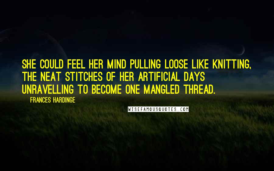 Frances Hardinge Quotes: She could feel her mind pulling loose like knitting, the neat stitches of her artificial days unravelling to become one mangled thread.