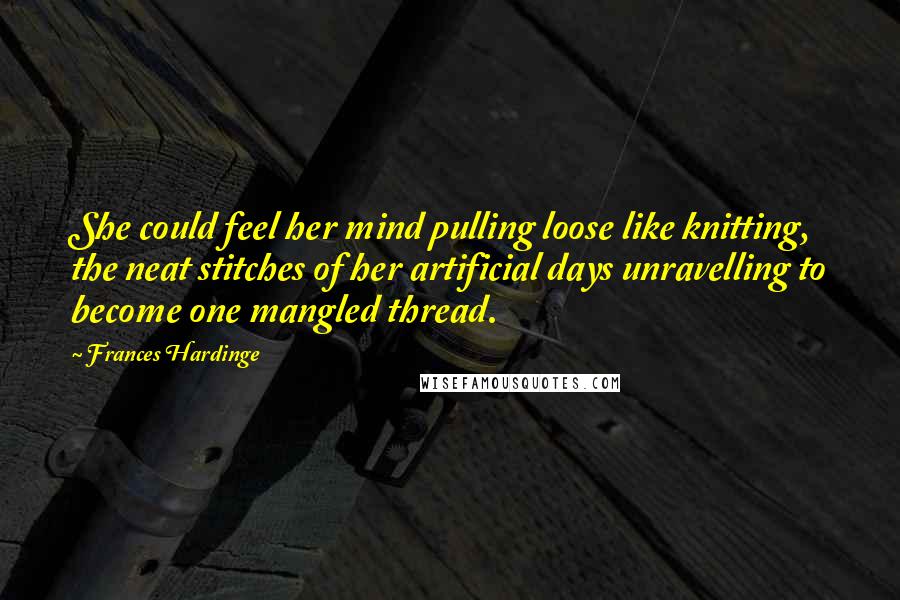 Frances Hardinge Quotes: She could feel her mind pulling loose like knitting, the neat stitches of her artificial days unravelling to become one mangled thread.