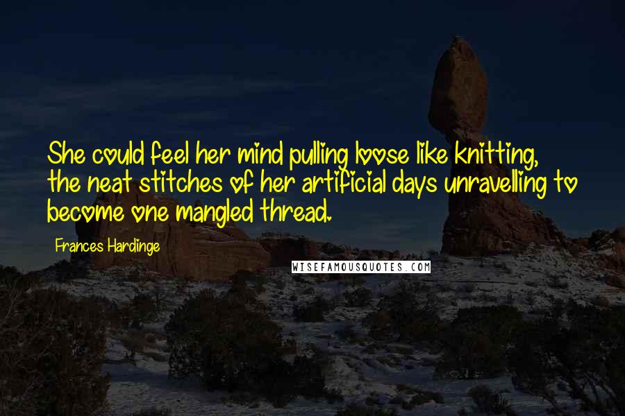 Frances Hardinge Quotes: She could feel her mind pulling loose like knitting, the neat stitches of her artificial days unravelling to become one mangled thread.