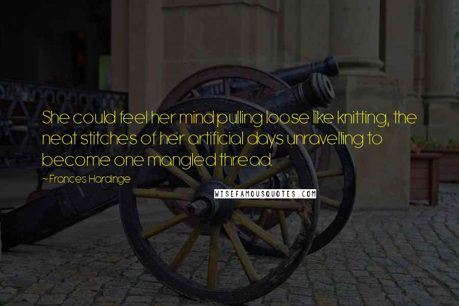 Frances Hardinge Quotes: She could feel her mind pulling loose like knitting, the neat stitches of her artificial days unravelling to become one mangled thread.