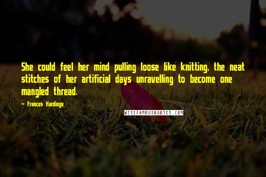 Frances Hardinge Quotes: She could feel her mind pulling loose like knitting, the neat stitches of her artificial days unravelling to become one mangled thread.